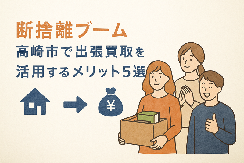 断捨離ブーム！高崎市で出張買取を活用するメリット5選