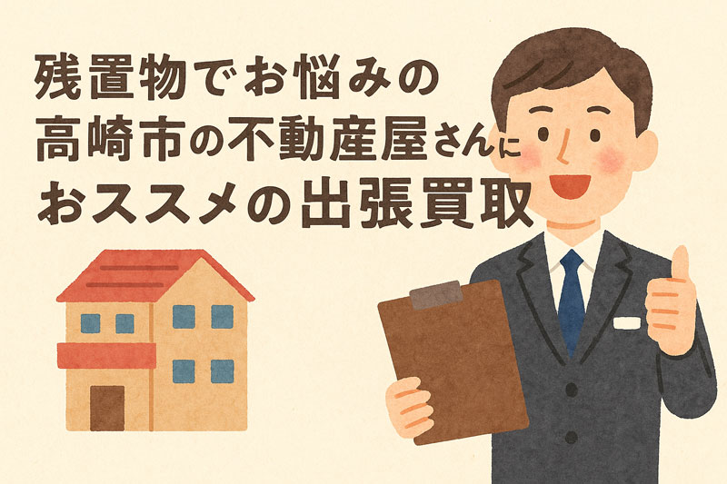 残置物でお悩みの高崎市の不動産屋さんにおススメの出張買取